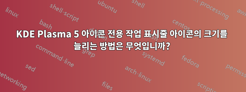 KDE Plasma 5 아이콘 전용 작업 표시줄 아이콘의 크기를 늘리는 방법은 무엇입니까?