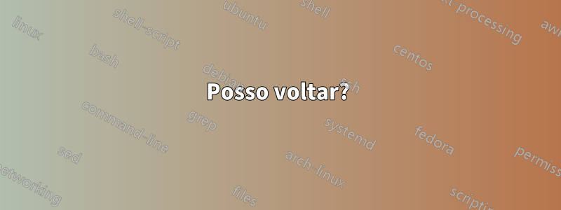 Posso voltar?