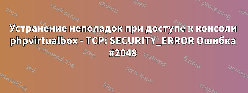 Устранение неполадок при доступе к консоли phpvirtualbox - TCP: SECURITY_ERROR Ошибка #2048