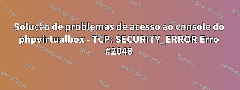 Solução de problemas de acesso ao console do phpvirtualbox - TCP: SECURITY_ERROR Erro #2048