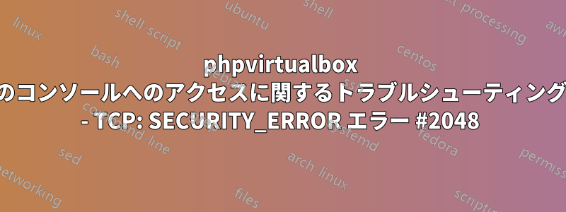 phpvirtualbox のコンソールへのアクセスに関するトラブルシューティング - TCP: SECURITY_ERROR エラー #2048