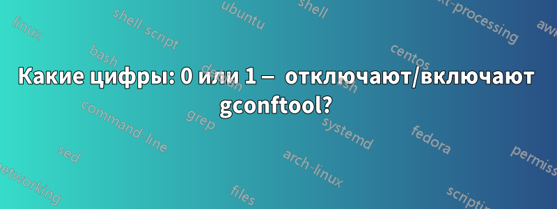 Какие цифры: 0 или 1 — отключают/включают gconftool?