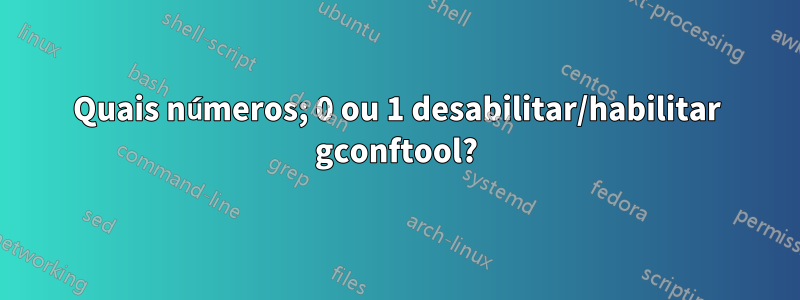 Quais números; 0 ou 1 desabilitar/habilitar gconftool?