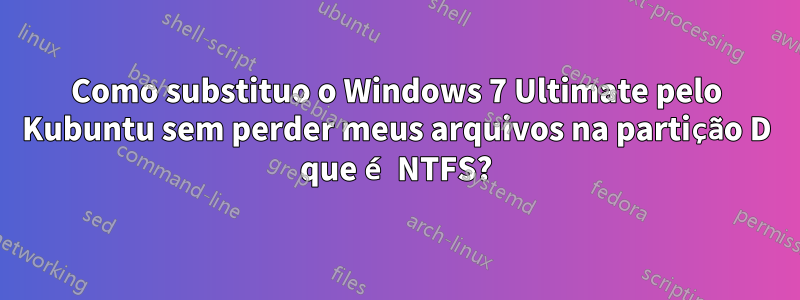 Como substituo o Windows 7 Ultimate pelo Kubuntu sem perder meus arquivos na partição D que é NTFS?