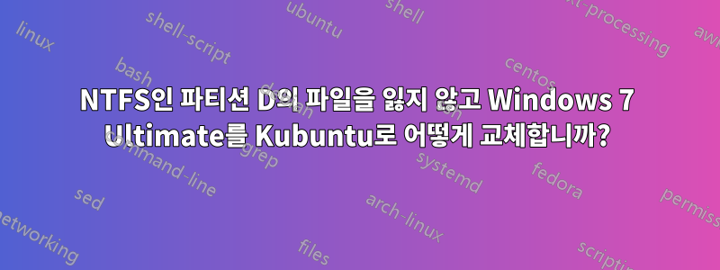 NTFS인 파티션 D의 파일을 잃지 않고 Windows 7 Ultimate를 Kubuntu로 어떻게 교체합니까?