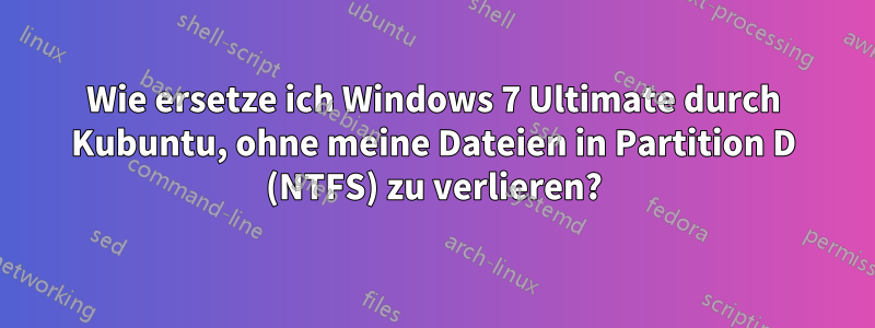 Wie ersetze ich Windows 7 Ultimate durch Kubuntu, ohne meine Dateien in Partition D (NTFS) zu verlieren?