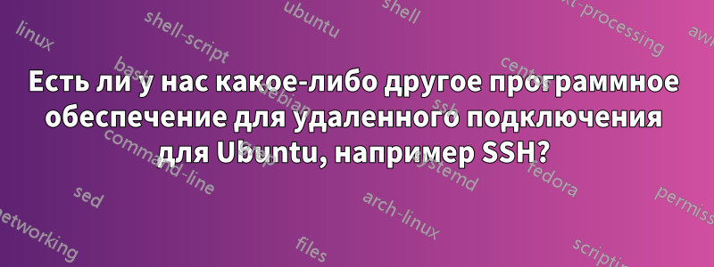 Есть ли у нас какое-либо другое программное обеспечение для удаленного подключения для Ubuntu, например SSH?