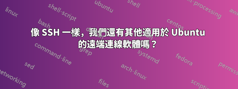 像 SSH 一樣，我們還有其他適用於 Ubuntu 的遠端連線軟體嗎？