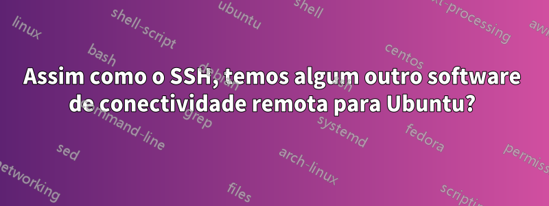 Assim como o SSH, temos algum outro software de conectividade remota para Ubuntu?