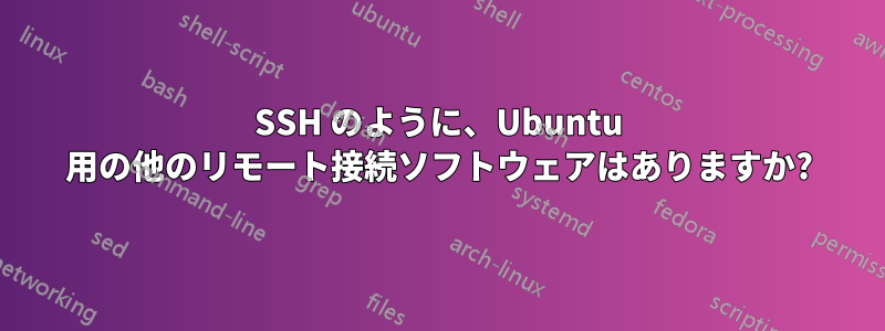 SSH のように、Ubuntu 用の他のリモート接続ソフトウェアはありますか?