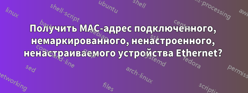 Получить MAC-адрес подключенного, немаркированного, ненастроенного, ненастраиваемого устройства Ethernet?