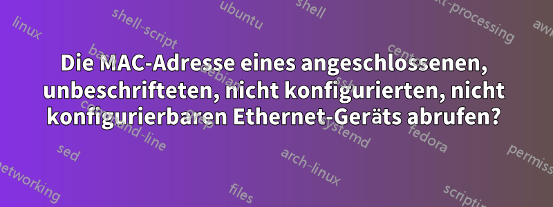 Die MAC-Adresse eines angeschlossenen, unbeschrifteten, nicht konfigurierten, nicht konfigurierbaren Ethernet-Geräts abrufen?