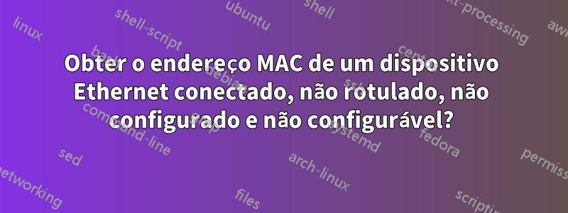 Obter o endereço MAC de um dispositivo Ethernet conectado, não rotulado, não configurado e não configurável?