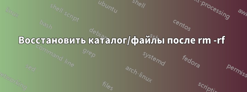 Восстановить каталог/файлы после rm -rf 