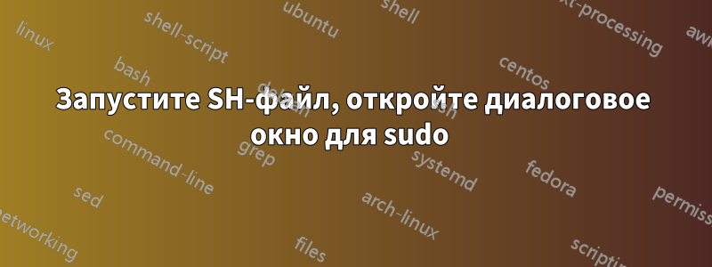 Запустите SH-файл, откройте диалоговое окно для sudo 