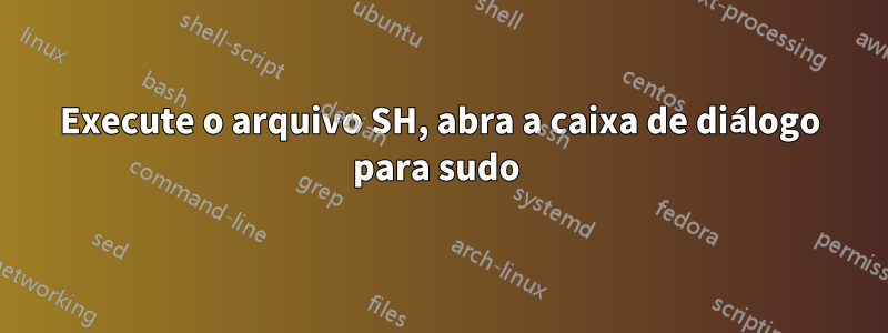 Execute o arquivo SH, abra a caixa de diálogo para sudo 