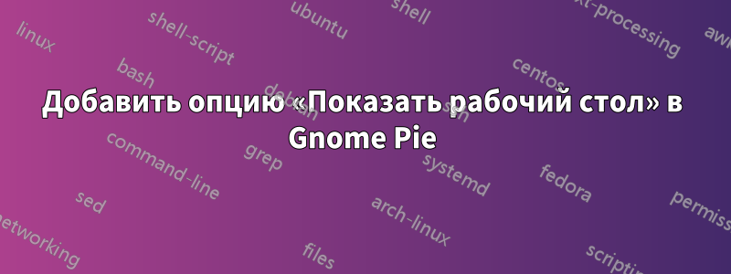 Добавить опцию «Показать рабочий стол» в Gnome Pie