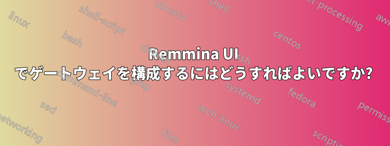 Remmina UI でゲートウェイを構成するにはどうすればよいですか?