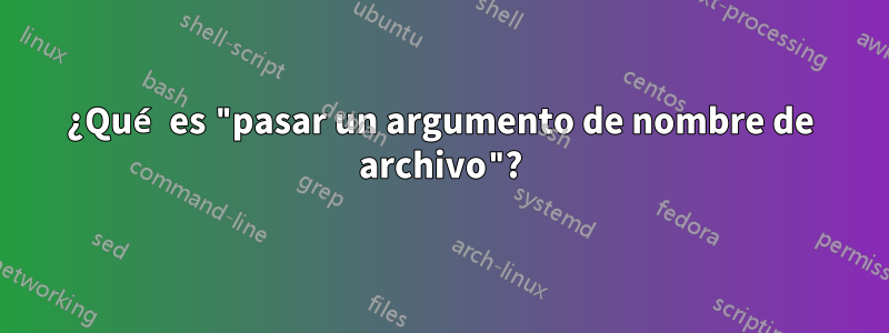 ¿Qué es "pasar un argumento de nombre de archivo"?