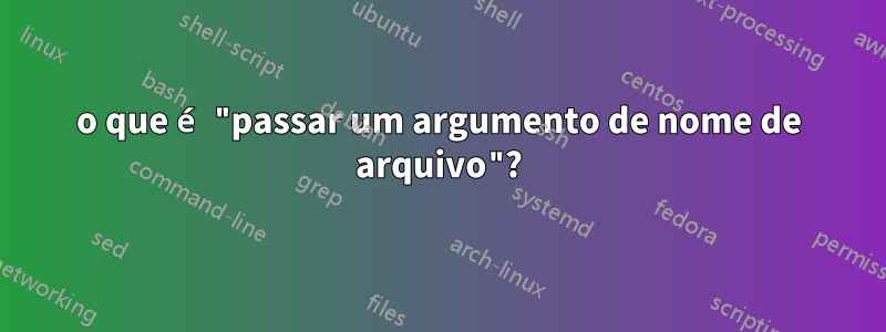 o que é "passar um argumento de nome de arquivo"?