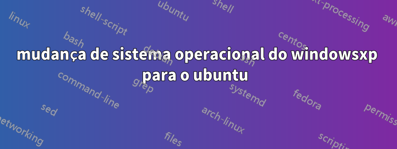 mudança de sistema operacional do windowsxp para o ubuntu 