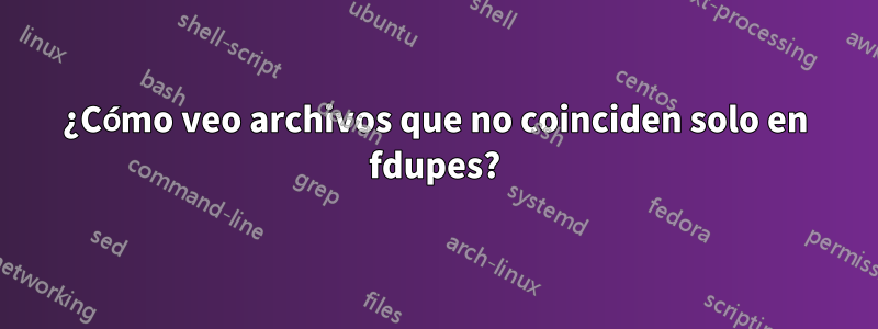 ¿Cómo veo archivos que no coinciden solo en fdupes?