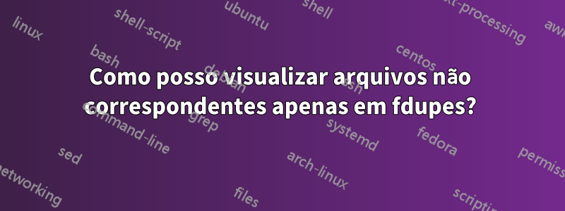 Como posso visualizar arquivos não correspondentes apenas em fdupes?