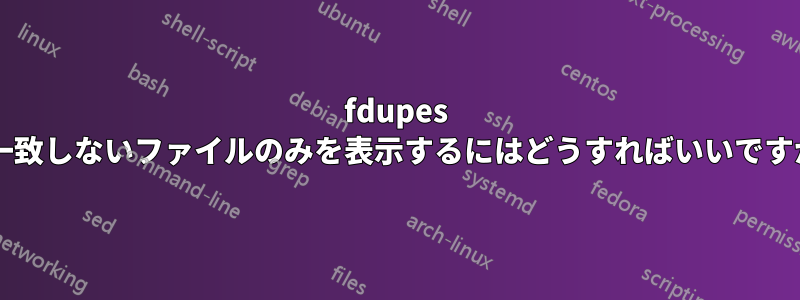 fdupes で一致しないファイルのみを表示するにはどうすればいいですか?