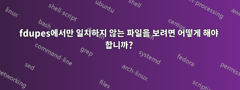 fdupes에서만 일치하지 않는 파일을 보려면 어떻게 해야 합니까?