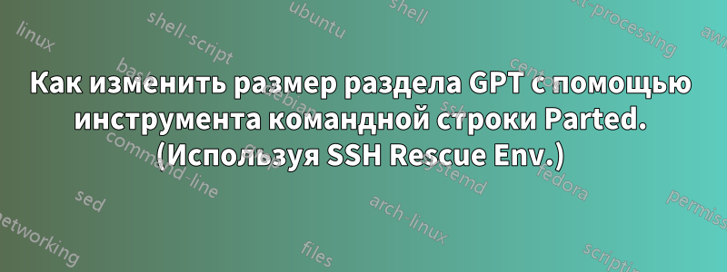 Как изменить размер раздела GPT с помощью инструмента командной строки Parted. (Используя SSH Rescue Env.)