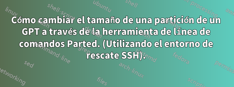 Cómo cambiar el tamaño de una partición de un GPT a través de la herramienta de línea de comandos Parted. (Utilizando el entorno de rescate SSH).