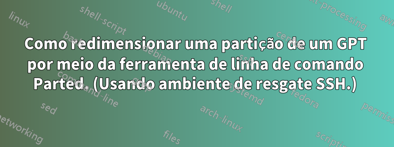 Como redimensionar uma partição de um GPT por meio da ferramenta de linha de comando Parted. (Usando ambiente de resgate SSH.)