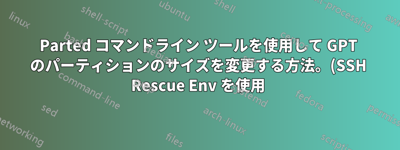 Parted コマンドライン ツールを使用して GPT のパーティションのサイズを変更する方法。(SSH Rescue Env を使用)
