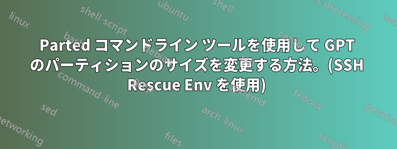 Parted コマンドライン ツールを使用して GPT のパーティションのサイズを変更する方法。(SSH Rescue Env を使用)