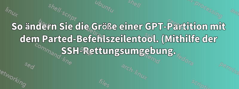 So ändern Sie die Größe einer GPT-Partition mit dem Parted-Befehlszeilentool. (Mithilfe der SSH-Rettungsumgebung.)