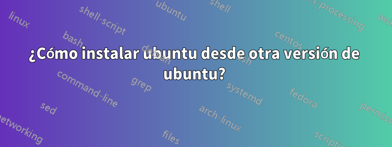 ¿Cómo instalar ubuntu desde otra versión de ubuntu?