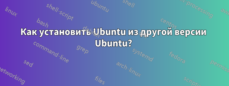 Как установить Ubuntu из другой версии Ubuntu?