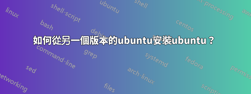 如何從另一個版本的ubuntu安裝ubuntu？