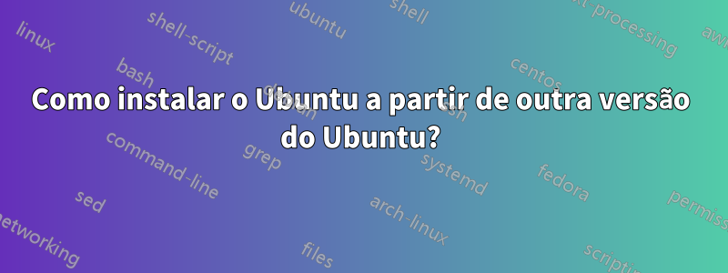 Como instalar o Ubuntu a partir de outra versão do Ubuntu?