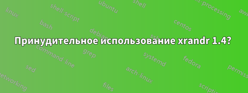 Принудительное использование xrandr 1.4?