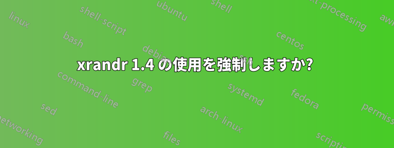 xrandr 1.4 の使用を強制しますか?