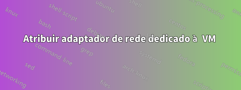 Atribuir adaptador de rede dedicado à VM