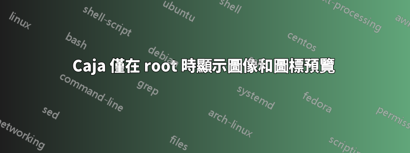 Caja 僅在 root 時顯示圖像和圖標預覽