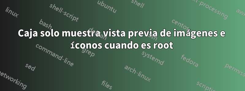 Caja solo muestra vista previa de imágenes e íconos cuando es root