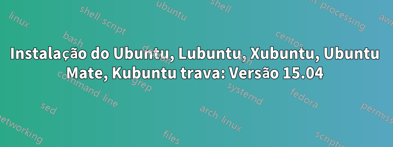 Instalação do Ubuntu, Lubuntu, Xubuntu, Ubuntu Mate, Kubuntu trava: Versão 15.04