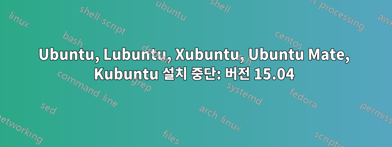 Ubuntu, Lubuntu, Xubuntu, Ubuntu Mate, Kubuntu 설치 중단: 버전 15.04