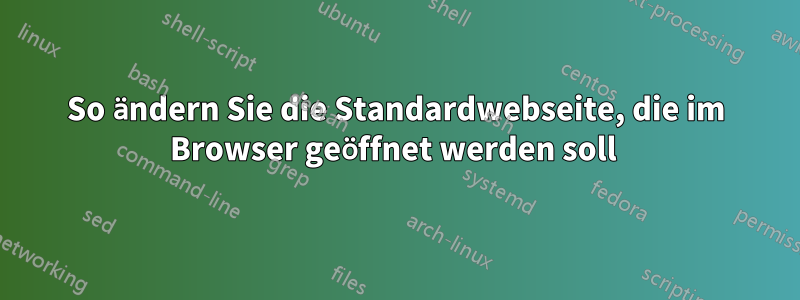 So ändern Sie die Standardwebseite, die im Browser geöffnet werden soll 