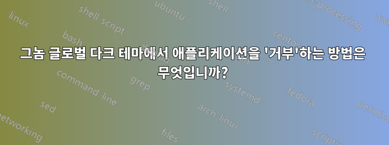 그놈 글로벌 다크 테마에서 애플리케이션을 '거부'하는 방법은 무엇입니까?