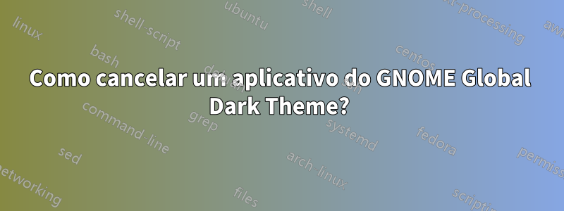 Como cancelar um aplicativo do GNOME Global Dark Theme?