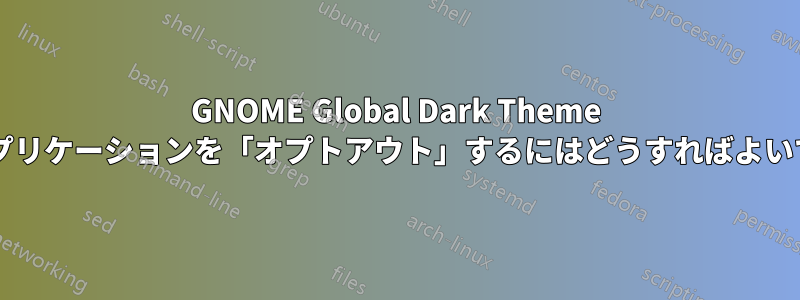 GNOME Global Dark Theme からアプリケーションを「オプトアウト」するにはどうすればよいですか?